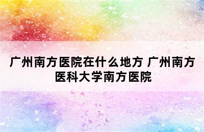 广州南方医院在什么地方 广州南方医科大学南方医院